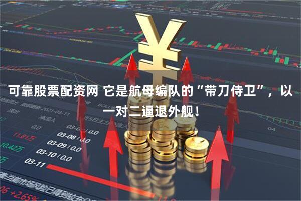 可靠股票配资网 它是航母编队的“带刀侍卫”,以一对二逼退外舰!