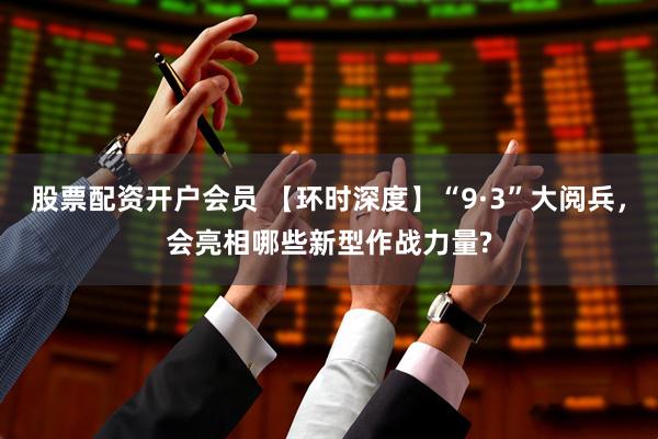 股票配资开户会员 【环时深度】“9·3”大阅兵，会亮相哪些新型作战力量?