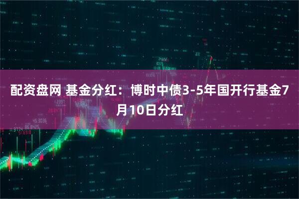 配资盘网 基金分红：博时中债3-5年国开行基金7月10日分红