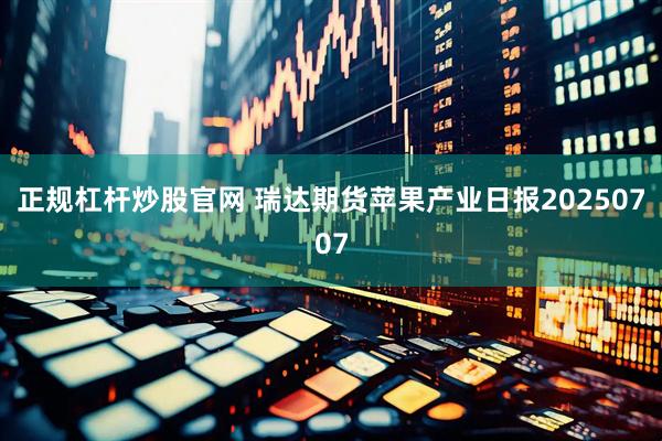 正规杠杆炒股官网 瑞达期货苹果产业日报20250707