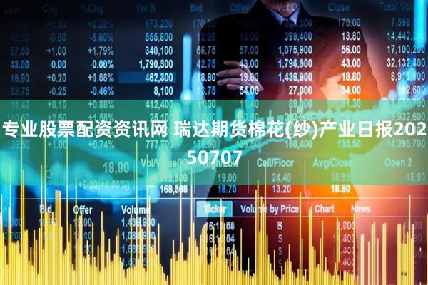 专业股票配资资讯网 瑞达期货棉花(纱)产业日报20250707