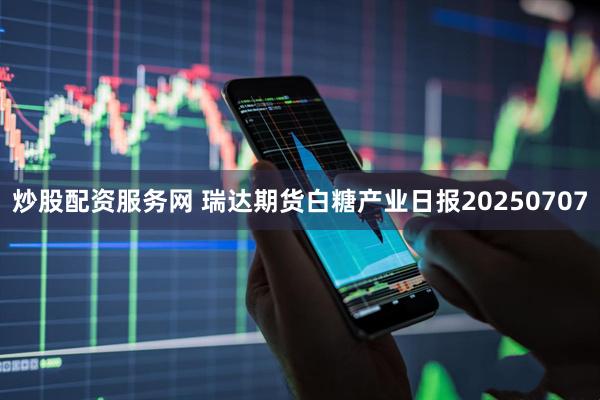 炒股配资服务网 瑞达期货白糖产业日报20250707