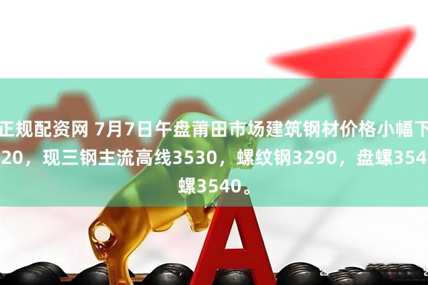 正规配资网 7月7日午盘莆田市场建筑钢材价格小幅下跌20，现三钢主流高线3530，螺纹钢3290，盘螺3540。