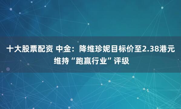 十大股票配资 中金:降维珍妮目标价至2.38港元 维持“跑赢行业”评级