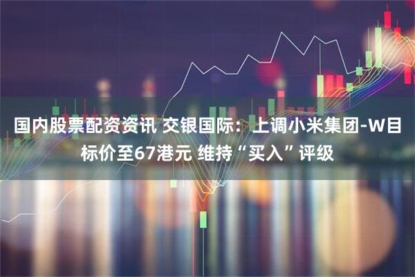 国内股票配资资讯 交银国际:上调小米集团-W目标价至67港元 维持“买入”评级