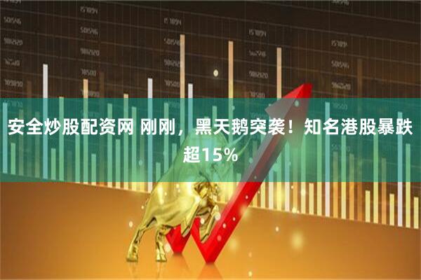 安全炒股配资网 刚刚,黑天鹅突袭!知名港股暴跌超15%