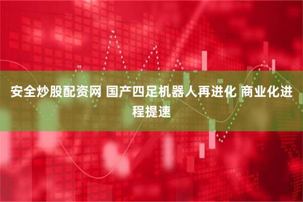 安全炒股配资网 国产四足机器人再进化 商业化进程提速