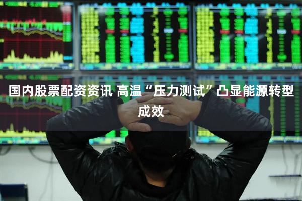 国内股票配资资讯 高温“压力测试”凸显能源转型成效