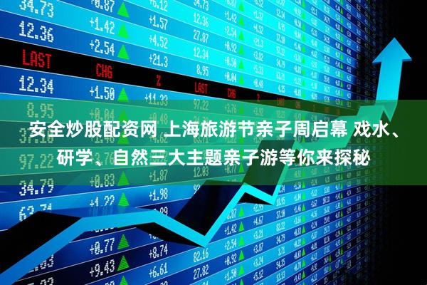 安全炒股配资网 上海旅游节亲子周启幕 戏水、研学、自然三大主题亲子游等你来探秘