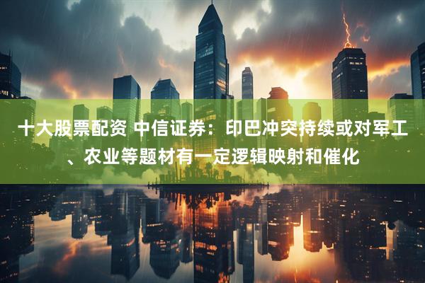 十大股票配资 中信证券：印巴冲突持续或对军工、农业等题材有一定逻辑映射和催化