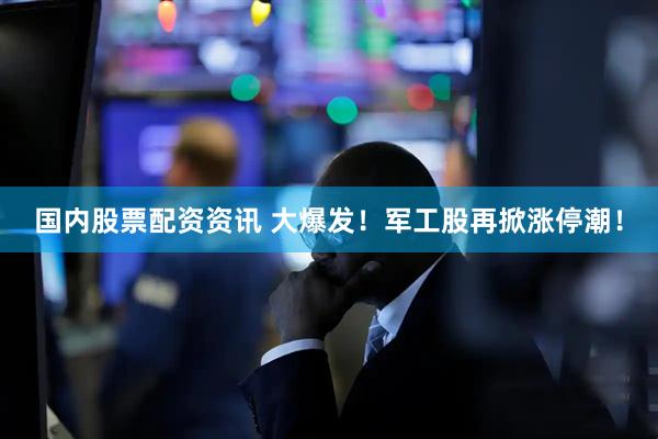 国内股票配资资讯 大爆发!军工股再掀涨停潮!