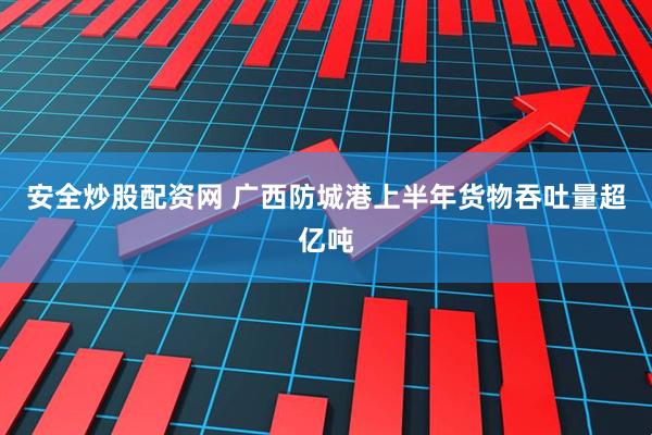 安全炒股配资网 广西防城港上半年货物吞吐量超亿吨