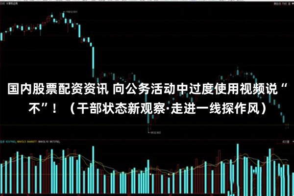 国内股票配资资讯 向公务活动中过度使用视频说“不”!(干部状态新观察·走进一线探作风)