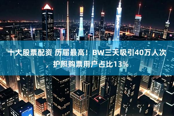 十大股票配资 历届最高!BW三天吸引40万人次,护照购票用户占比13%