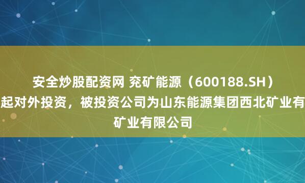 安全炒股配资网 兖矿能源(600188.SH)新增一起对外投资,被投资公司为山东能源集团西北矿业有限公司