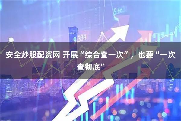 安全炒股配资网 开展“综合查一次”,也要“一次查彻底”