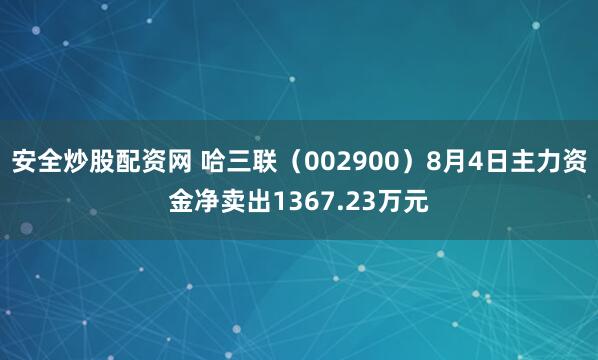 安全炒股配资网 哈三联(002900)8月4日主力资金净卖出1367.23万元