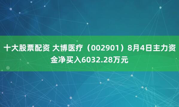十大股票配资 大博医疗(002901)8月4日主力资金净买入6032.28万元