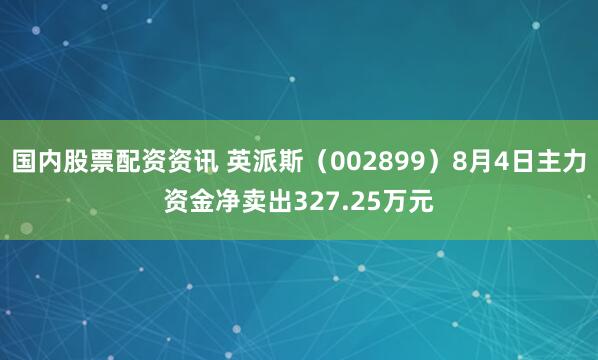 国内股票配资资讯 英派斯（002899）8月4日主力资金净卖出327.25万元