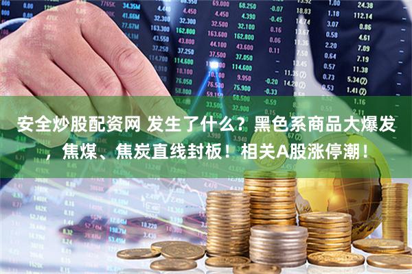 安全炒股配资网 发生了什么?黑色系商品大爆发,焦煤、焦炭直线封板!相关A股涨停潮!