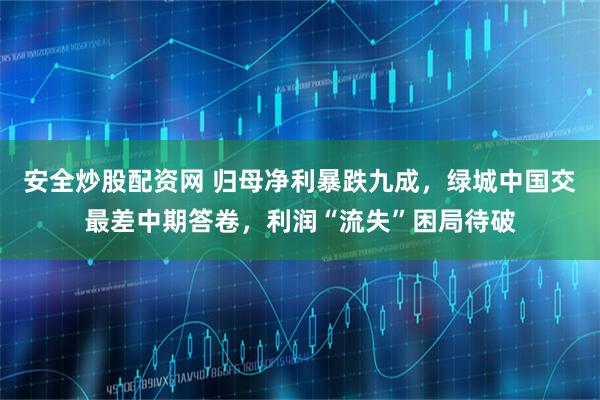 安全炒股配资网 归母净利暴跌九成,绿城中国交最差中期答卷,利润“流失”困局待破