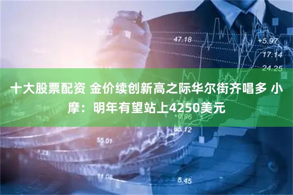 十大股票配资 金价续创新高之际华尔街齐唱多 小摩：明年有望站上4250美元