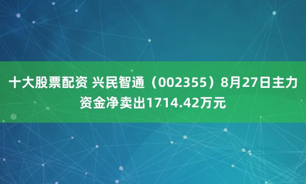 十大股票配资 兴民智通（002355）8月27日主力资金净卖出1714.42万元