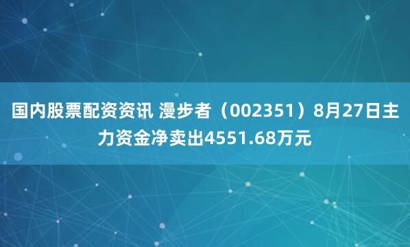 国内股票配资资讯 漫步者（002351）8月27日主力资金净卖出4551.68万元