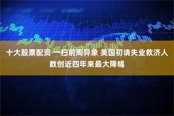 十大股票配资 一扫前周异象 美国初请失业救济人数创近四年来最大降幅