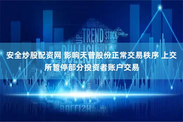 安全炒股配资网 影响天普股份正常交易秩序 上交所暂停部分投资者账户交易