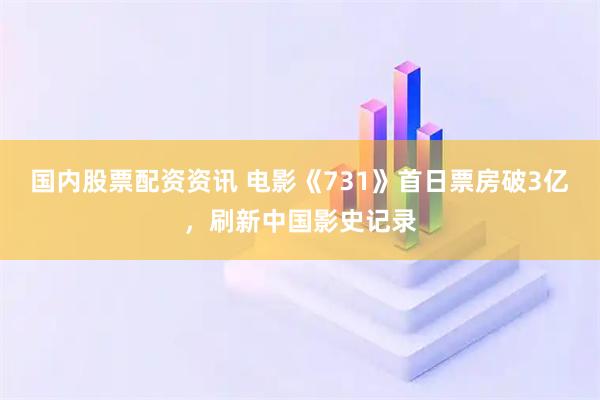 国内股票配资资讯 电影《731》首日票房破3亿,刷新中国影史记录