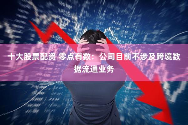 十大股票配资 零点有数：公司目前不涉及跨境数据流通业务