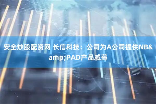 安全炒股配资网 长信科技：公司为A公司提供NB&PAD产品减薄