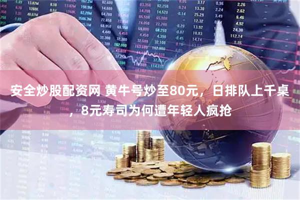 安全炒股配资网 黄牛号炒至80元，日排队上千桌，8元寿司为何遭年轻人疯抢