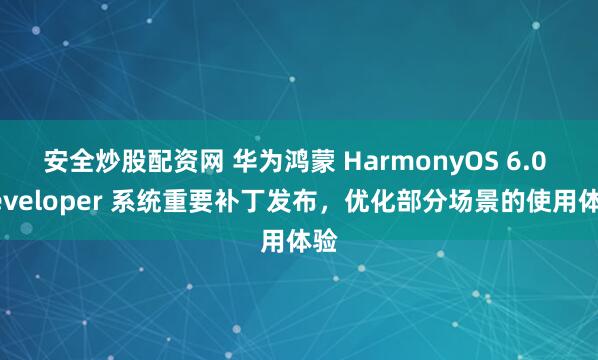 安全炒股配资网 华为鸿蒙 HarmonyOS 6.0 Developer 系统重要补丁发布，优化部分场景的使用体验