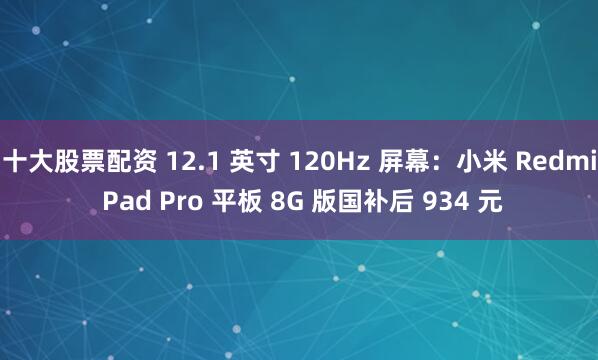 十大股票配资 12.1 英寸 120Hz 屏幕：小米 Redmi Pad Pro 平板 8G 版国补后 934 元