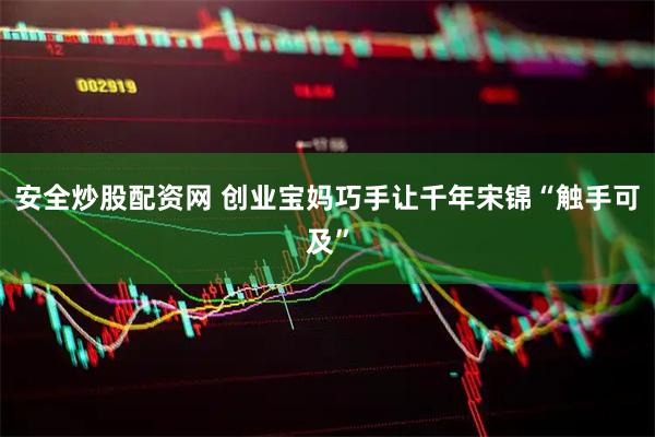 安全炒股配资网 创业宝妈巧手让千年宋锦“触手可及”