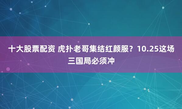 十大股票配资 虎扑老哥集结红颜服？10.25这场三国局必须冲