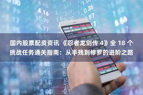 国内股票配资资讯 《忍者龙剑传 4》全 18 个挑战任务通关指南：从手残到修罗的进阶之路