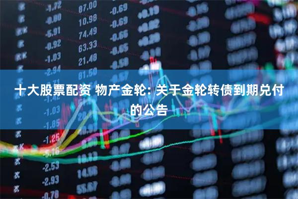 十大股票配资 物产金轮: 关于金轮转债到期兑付的公告