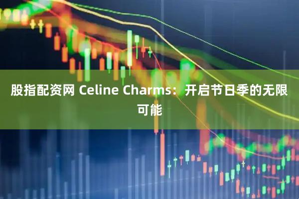股指配资网 Celine Charms：开启节日季的无限可能