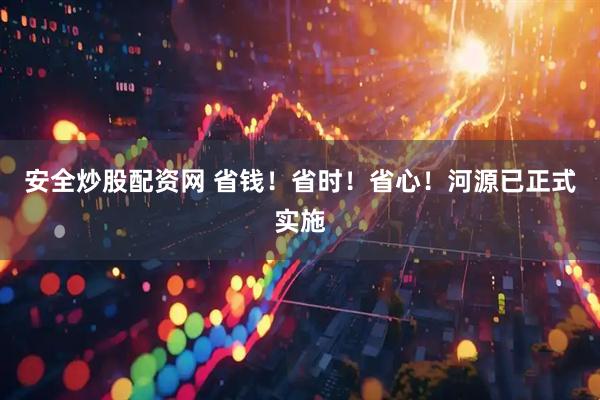 安全炒股配资网 省钱！省时！省心！河源已正式实施