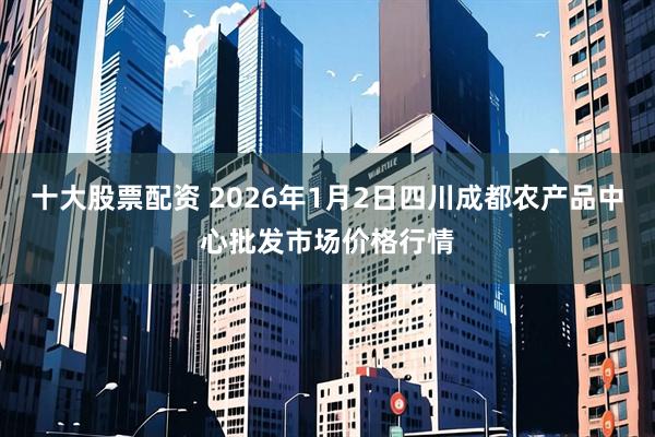 十大股票配资 2026年1月2日四川成都农产品中心批发市场价格行情