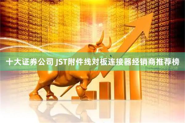 十大证券公司 JST附件线对板连接器经销商推荐榜