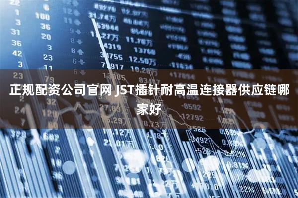 正规配资公司官网 JST插针耐高温连接器供应链哪家好