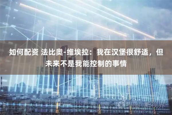 如何配资 法比奥-维埃拉：我在汉堡很舒适，但未来不是我能控制的事情