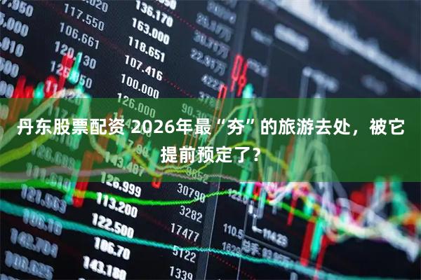 丹东股票配资 2026年最“夯”的旅游去处，被它提前预定了？