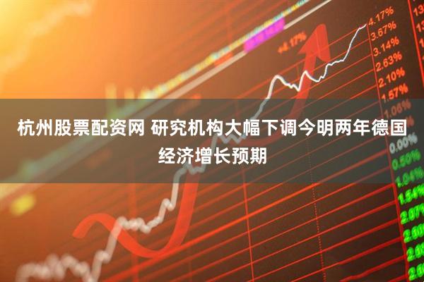 杭州股票配资网 研究机构大幅下调今明两年德国经济增长预期