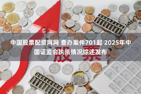 中国股票配资网网 查办案件701起 2025年中国证监会执法情况综述发布