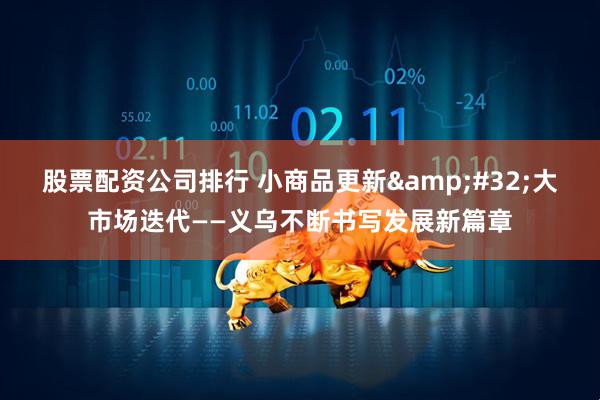 股票配资公司排行 小商品更新 大市场迭代——义乌不断书写发展新篇章